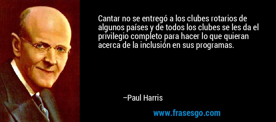 Cantar no se entregó a los clubes rotarios de algunos países y de todos los clubes se les da el privilegio completo para hacer lo que quieran acerca de la inclusión en sus programas. – Paul Harris
