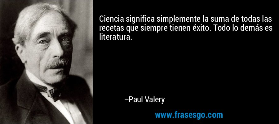 Ciencia significa simplemente la suma de todas las recetas que siempre tienen éxito. Todo lo demás es literatura. – Paul Valery