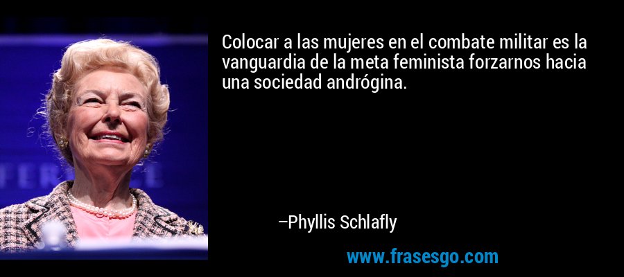 Colocar a las mujeres en el combate militar es la vanguardia de la meta feminista forzarnos hacia una sociedad andrógina. – Phyllis Schlafly
