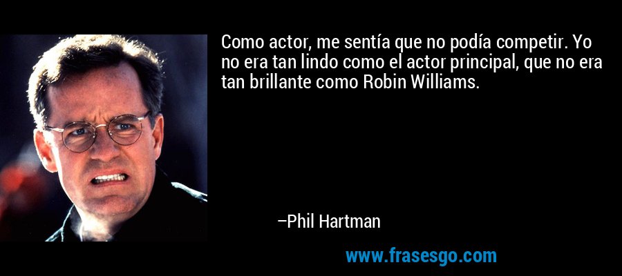 Como actor, me sentía que no podía competir. Yo no era tan lindo como el actor principal, que no era tan brillante como Robin Williams. – Phil Hartman