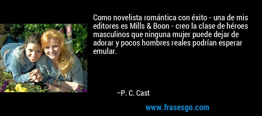 Como novelista romántica con éxito - una de mis editores es Mills & Boon - creo la clase de héroes masculinos que ninguna mujer puede dejar de adorar y pocos hombres reales podrían esperar emular. – P. C. Cast