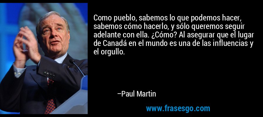 Como pueblo, sabemos lo que podemos hacer, sabemos cómo hacerlo, y sólo queremos seguir adelante con ella. ¿Cómo? Al asegurar que el lugar de Canadá en el mundo es una de las influencias y el orgullo. – Paul Martin