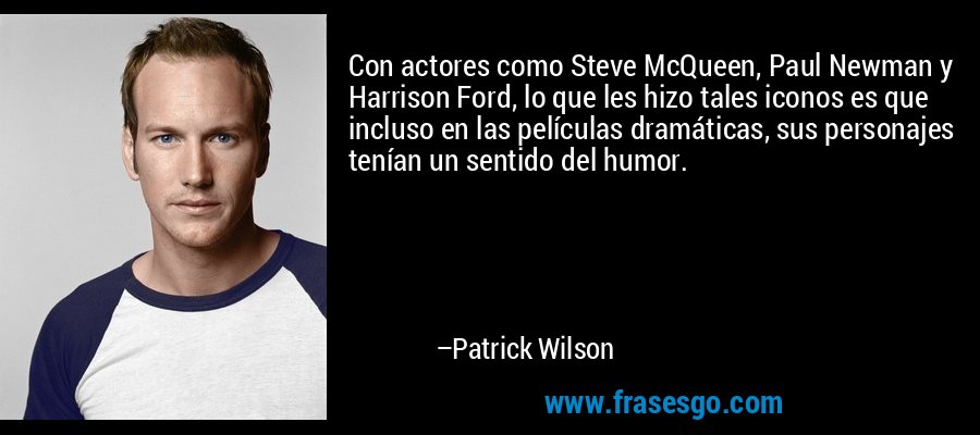Con actores como Steve McQueen, Paul Newman y Harrison Ford, lo que les hizo tales iconos es que incluso en las películas dramáticas, sus personajes tenían un sentido del humor. – Patrick Wilson