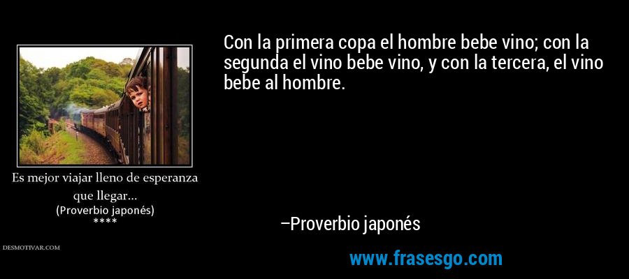 Con la primera copa el hombre bebe vino; con la segunda el vino bebe vino, y con la tercera, el vino bebe al hombre. – Proverbio japonés