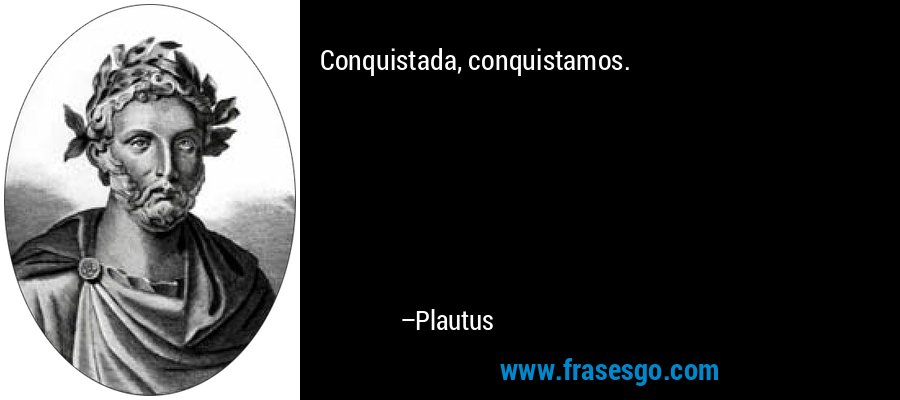 Conquistada, conquistamos. – Plautus
