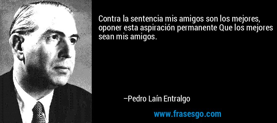 Contra la sentencia mis amigos son los mejores, oponer esta aspiración permanente Que los mejores sean mis amigos. – Pedro Laín Entralgo