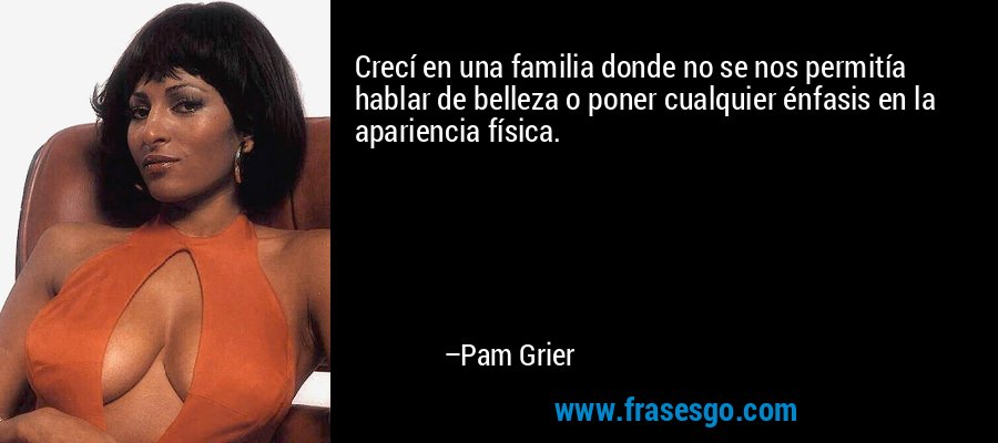 Crecí en una familia donde no se nos permitía hablar de belleza o poner cualquier énfasis en la apariencia física. – Pam Grier