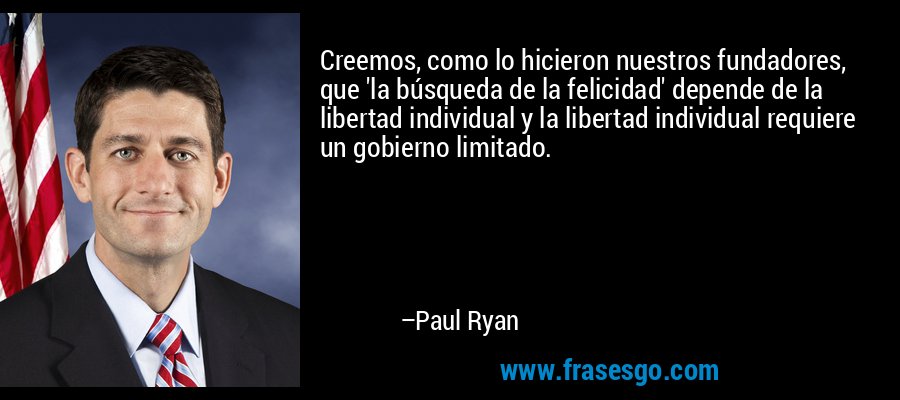 Creemos, como lo hicieron nuestros fundadores, que 'la búsqueda de la felicidad' depende de la libertad individual y la libertad individual requiere un gobierno limitado. – Paul Ryan