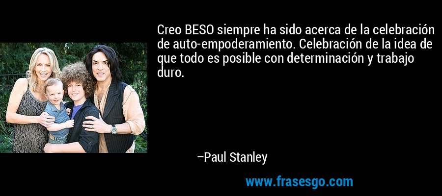Creo BESO siempre ha sido acerca de la celebración de auto-empoderamiento. Celebración de la idea de que todo es posible con determinación y trabajo duro. – Paul Stanley
