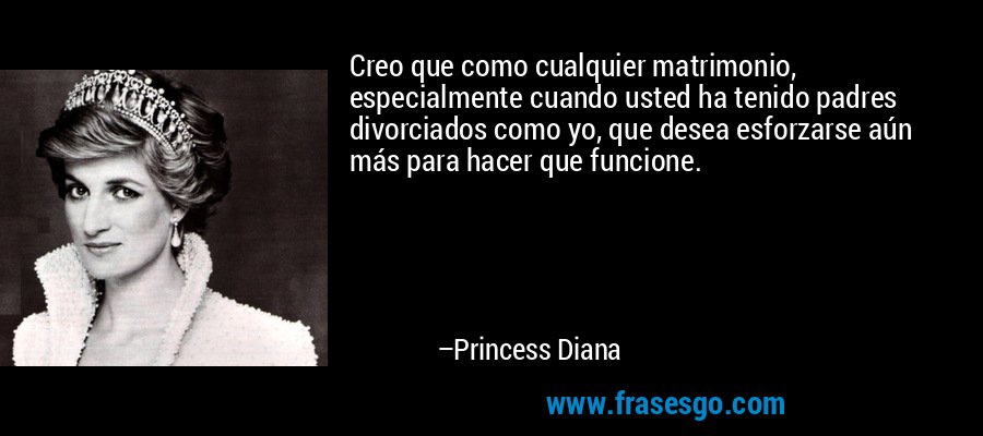 Creo que como cualquier matrimonio, especialmente cuando usted ha tenido padres divorciados como yo, que desea esforzarse aún más para hacer que funcione. – Princess Diana