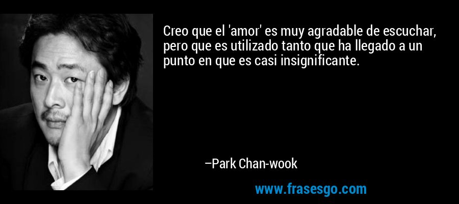 Creo que el 'amor' es muy agradable de escuchar, pero que es utilizado tanto que ha llegado a un punto en que es casi insignificante. – Park Chan-wook