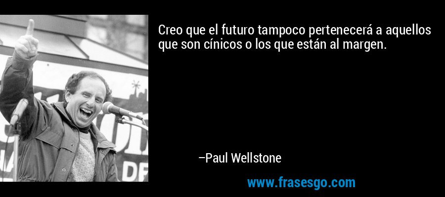 Creo que el futuro tampoco pertenecerá a aquellos que son cínicos o los que están al margen. – Paul Wellstone