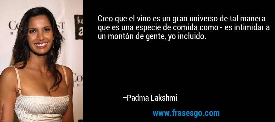 Creo que el vino es un gran universo de tal manera que es una especie de comida como - es intimidar a un montón de gente, yo incluido. – Padma Lakshmi