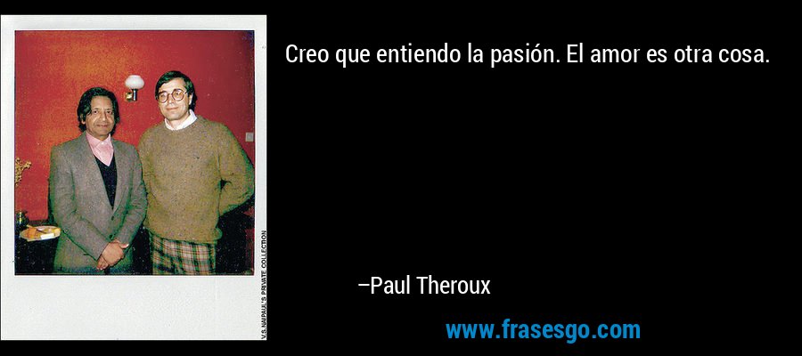 Creo que entiendo la pasión. El amor es otra cosa. – Paul Theroux