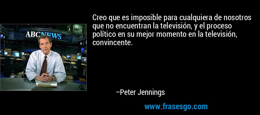 Creo que es imposible para cualquiera de nosotros que no encuentran la televisión, y el proceso político en su mejor momento en la televisión, convincente. – Peter Jennings