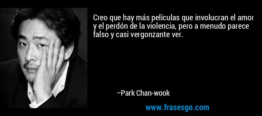 Creo que hay más películas que involucran el amor y el perdón de la violencia, pero a menudo parece falso y casi vergonzante ver. – Park Chan-wook