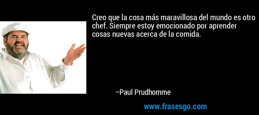 Creo que la cosa más maravillosa del mundo es otro chef. Siempre estoy emocionado por aprender cosas nuevas acerca de la comida. – Paul Prudhomme