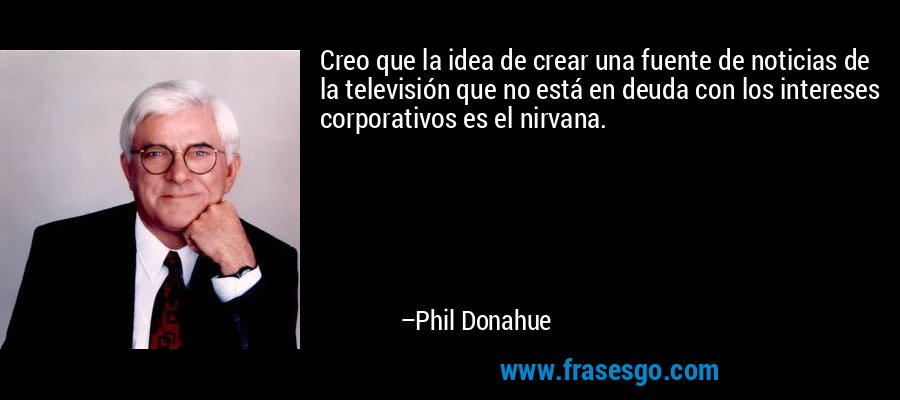 Creo que la idea de crear una fuente de noticias de la televisión que no está en deuda con los intereses corporativos es el nirvana. – Phil Donahue