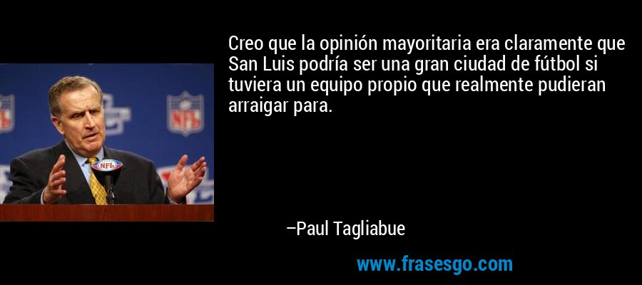 Creo que la opinión mayoritaria era claramente que San Luis podría ser una gran ciudad de fútbol si tuviera un equipo propio que realmente pudieran arraigar para. – Paul Tagliabue