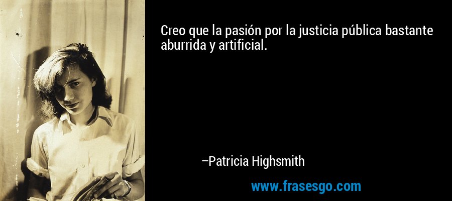 Creo que la pasión por la justicia pública bastante aburrida y artificial. – Patricia Highsmith
