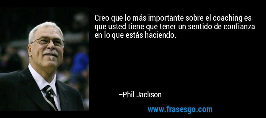 Creo que lo más importante sobre el coaching es que usted tiene que tener un sentido de confianza en lo que estás haciendo. – Phil Jackson
