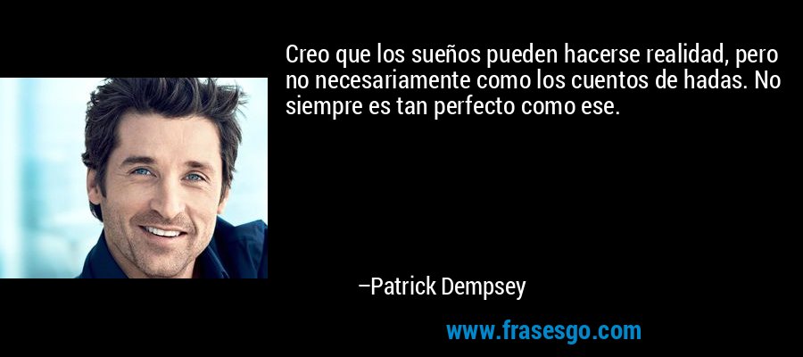 Creo que los sueños pueden hacerse realidad, pero no necesariamente como los cuentos de hadas. No siempre es tan perfecto como ese. – Patrick Dempsey