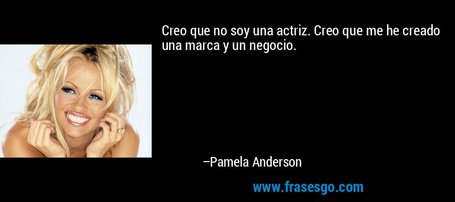 Creo que no soy una actriz. Creo que me he creado una marca y un negocio. – Pamela Anderson