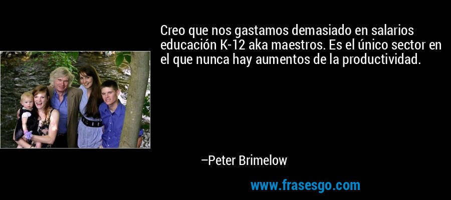 Creo que nos gastamos demasiado en salarios educación K-12 aka maestros. Es el único sector en el que nunca hay aumentos de la productividad. – Peter Brimelow