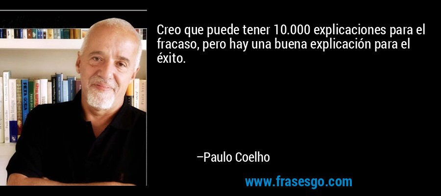 Creo que puede tener 10.000 explicaciones para el fracaso, pero hay una buena explicación para el éxito. – Paulo Coelho