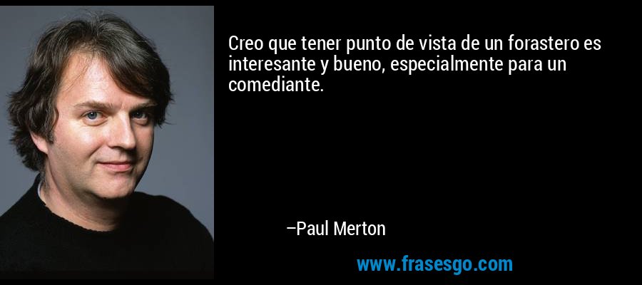 Creo que tener punto de vista de un forastero es interesante y bueno, especialmente para un comediante. – Paul Merton