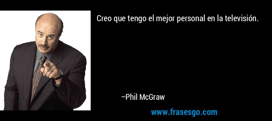Creo que tengo el mejor personal en la televisión. – Phil McGraw