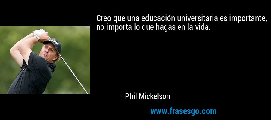 Creo que una educación universitaria es importante, no importa lo que hagas en la vida. – Phil Mickelson