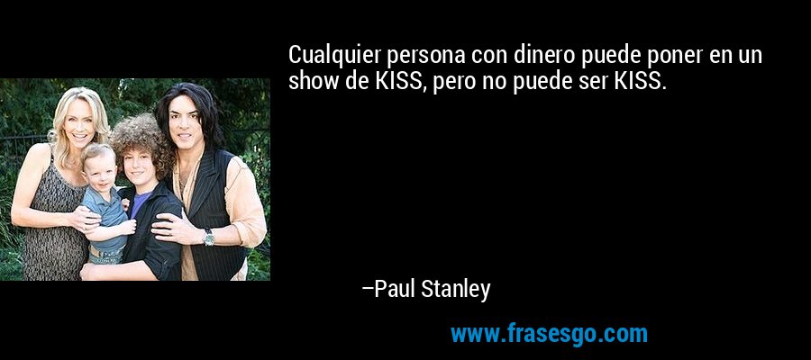 Cualquier persona con dinero puede poner en un show de KISS, pero no puede ser KISS. – Paul Stanley