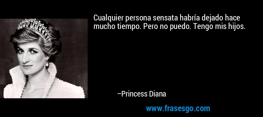Cualquier persona sensata habría dejado hace mucho tiempo. Pero no puedo. Tengo mis hijos. – Princess Diana