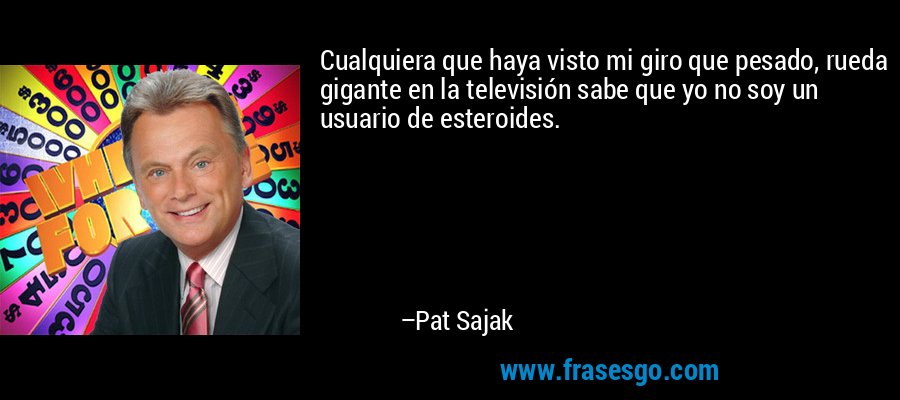 Cualquiera que haya visto mi giro que pesado, rueda gigante en la televisión sabe que yo no soy un usuario de esteroides. – Pat Sajak