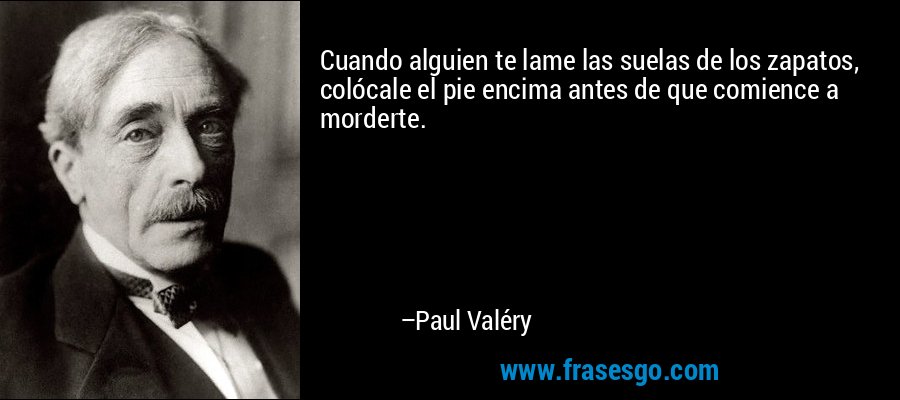 Cuando alguien te lame las suelas de los zapatos, colócale el pie encima antes de que comience a morderte. – Paul Valéry