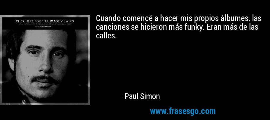 Cuando comencé a hacer mis propios álbumes, las canciones se hicieron más funky. Eran más de las calles. – Paul Simon