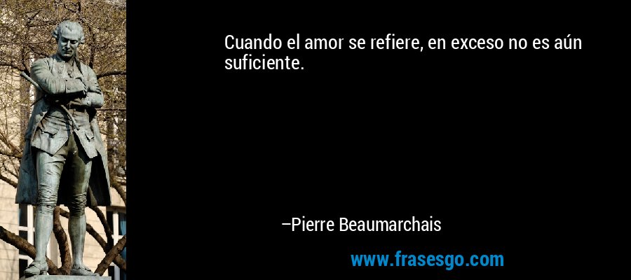 Cuando el amor se refiere, en exceso no es aún suficiente. – Pierre Beaumarchais