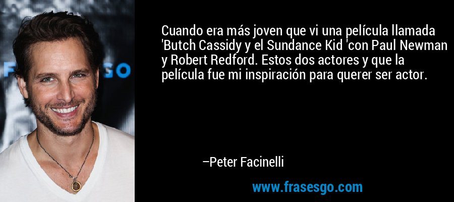 Cuando era más joven que vi una película llamada 'Butch Cassidy y el Sundance Kid 'con Paul Newman y Robert Redford. Estos dos actores y que la película fue mi inspiración para querer ser actor. – Peter Facinelli