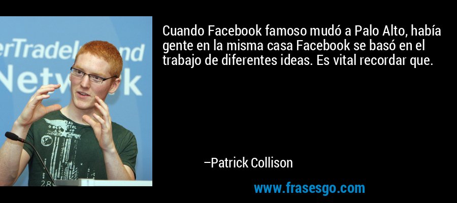 Cuando Facebook famoso mudó a Palo Alto, había gente en la misma casa Facebook se basó en el trabajo de diferentes ideas. Es vital recordar que. – Patrick Collison