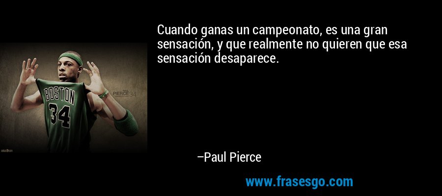 Cuando ganas un campeonato, es una gran sensación, y que realmente no quieren que esa sensación desaparece. – Paul Pierce