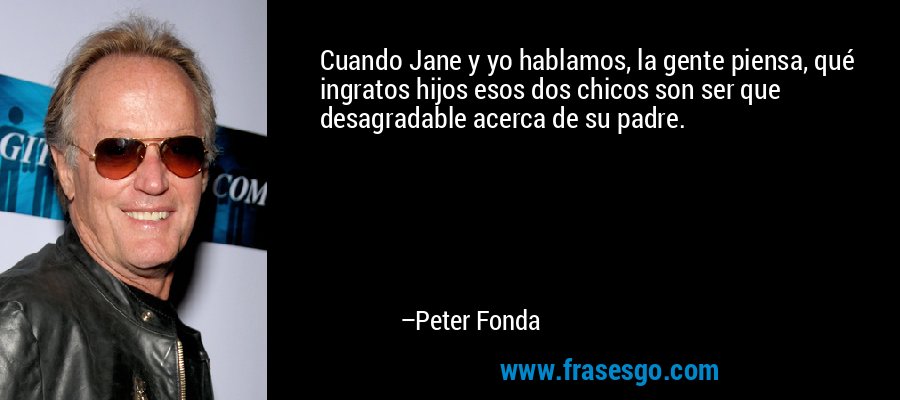 Cuando Jane y yo hablamos, la gente piensa, qué ingratos hijos esos dos chicos son ser que desagradable acerca de su padre. – Peter Fonda