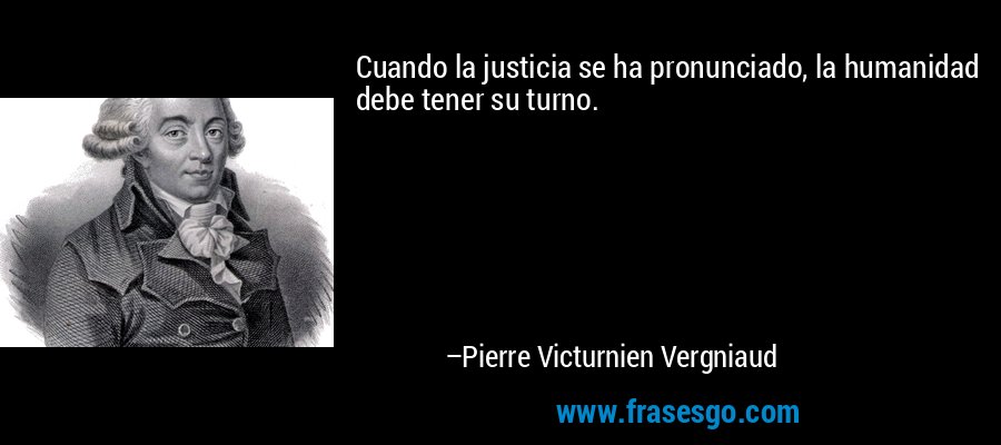 Cuando la justicia se ha pronunciado, la humanidad debe tener su turno. – Pierre Victurnien Vergniaud