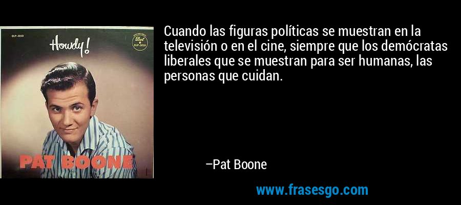 Cuando las figuras políticas se muestran en la televisión o en el cine, siempre que los demócratas liberales que se muestran para ser humanas, las personas que cuidan. – Pat Boone