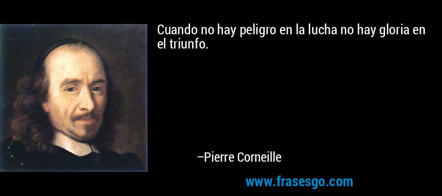Cuando no hay peligro en la lucha no hay gloria en el triunfo. – Pierre Corneille