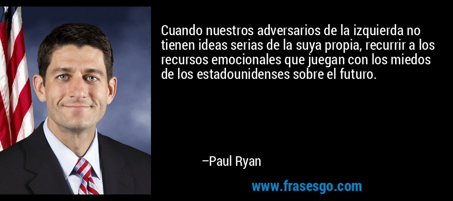 Cuando nuestros adversarios de la izquierda no tienen ideas serias de la suya propia, recurrir a los recursos emocionales que juegan con los miedos de los estadounidenses sobre el futuro. – Paul Ryan