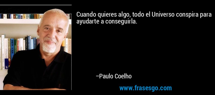 Cuando quieres algo, todo el Universo conspira para ayudarte a conseguirla. – Paulo Coelho