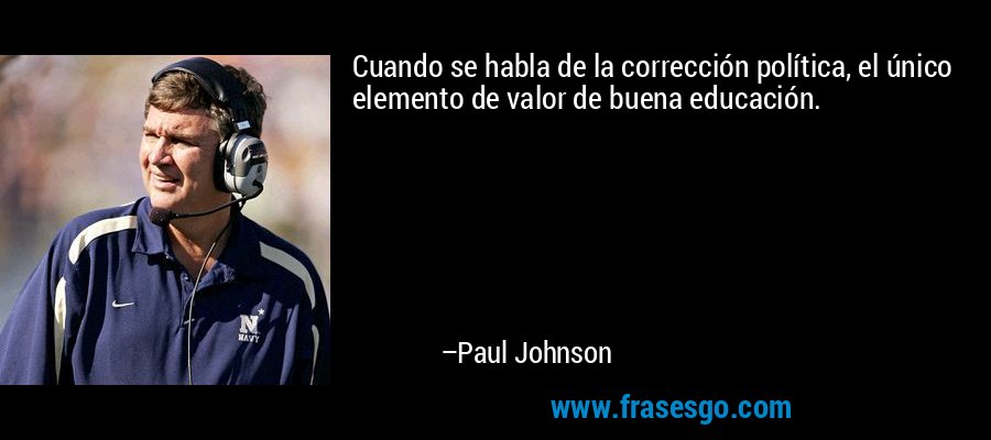 Cuando se habla de la corrección política, el único elemento de valor de buena educación. – Paul Johnson