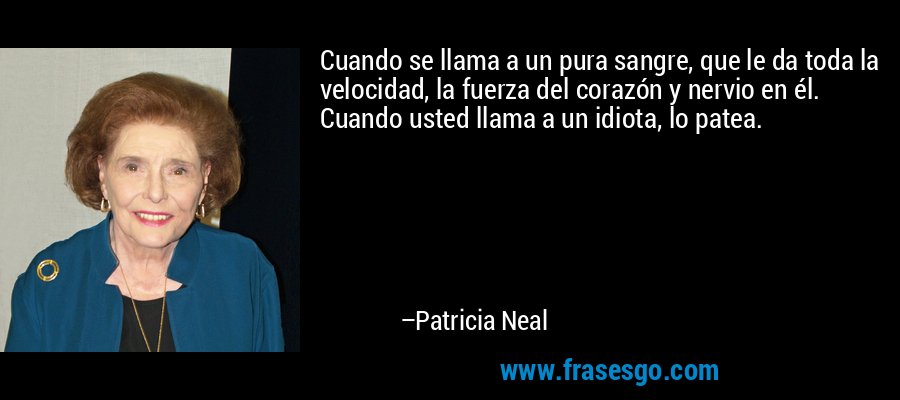 Cuando se llama a un pura sangre, que le da toda la velocidad, la fuerza del corazón y nervio en él. Cuando usted llama a un idiota, lo patea. – Patricia Neal