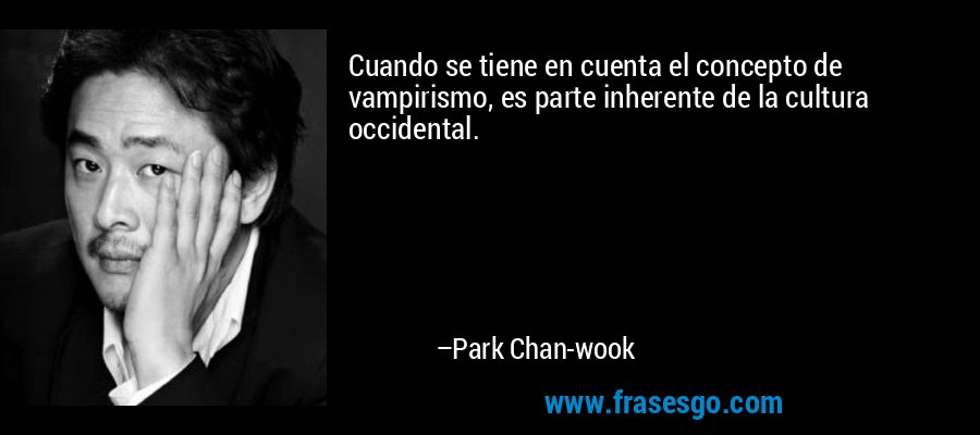 Cuando se tiene en cuenta el concepto de vampirismo, es parte inherente de la cultura occidental. – Park Chan-wook